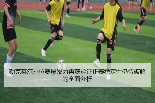 勒克莱尔排位赛爆发力再获验证正赛稳定性仍待破解的全面分析